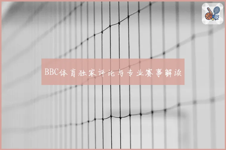 BBC体育独家评论与专业赛事解读