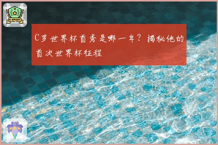 C罗世界杯首秀是哪一年?揭秘他的首次世界杯征程