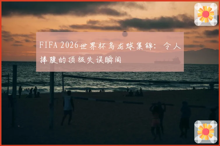 FIFA 2026世界杯乌龙球集锦:令人捧腹的顶级失误瞬间