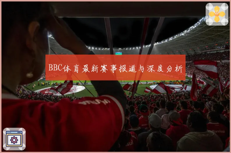 BBC体育最新赛事报道与深度分析