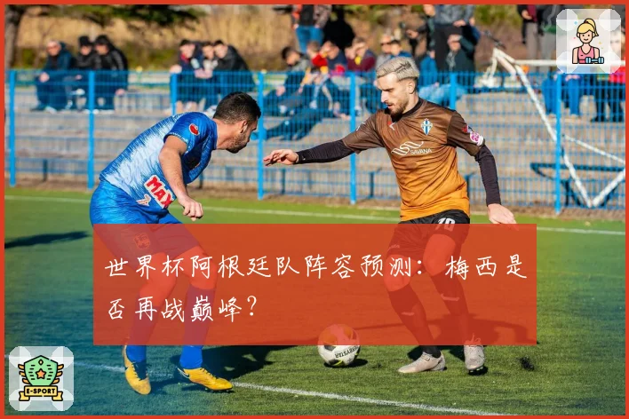 世界杯阿根廷队阵容预测:梅西是否再战巅峰?