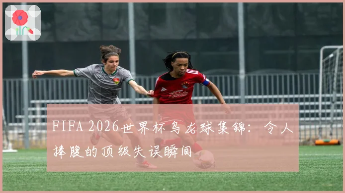FIFA 2026世界杯乌龙球集锦:令人捧腹的顶级失误瞬间