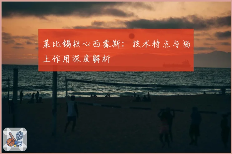 莱比锡核心西蒙斯：技术特点与场上作用深度解析