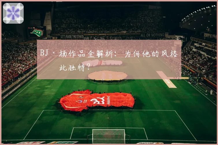 BJ·杨作品全解析：为何他的风格如此独特？