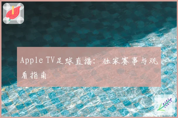 Apple TV足球直播：独家赛事与观看指南