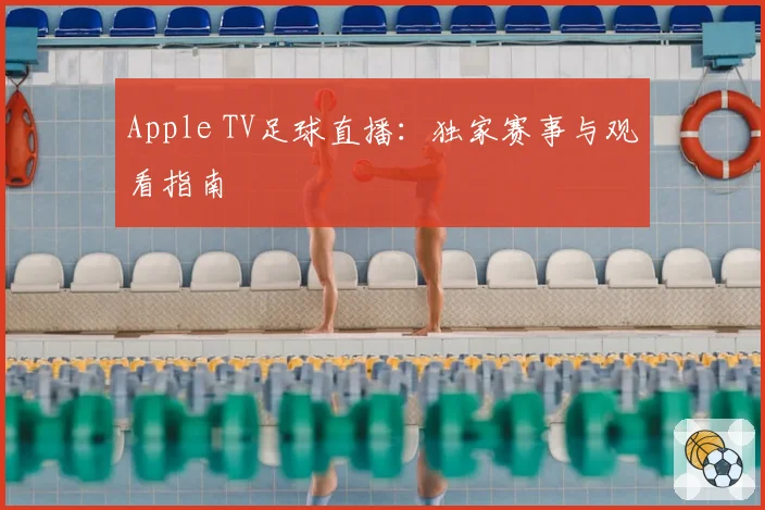 Apple TV足球直播:独家赛事与观看指南
